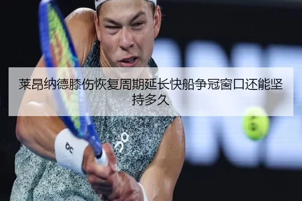 莱昂纳德膝伤恢复周期延长快船争冠窗口还能坚持多久