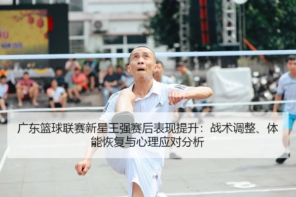 广东篮球联赛新星王强赛后表现提升：战术调整、体能恢复与心理应对分析