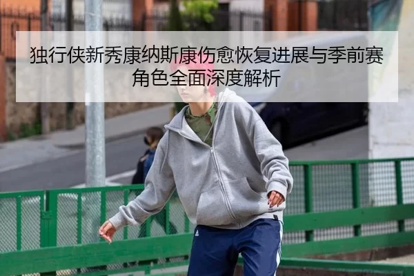 独行侠新秀康纳斯康伤愈恢复进展与季前赛角色全面深度解析