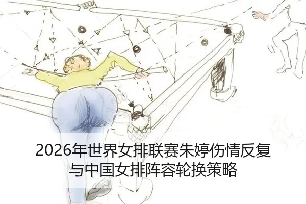2026年世界女排联赛朱婷伤情反复与中国女排阵容轮换策略