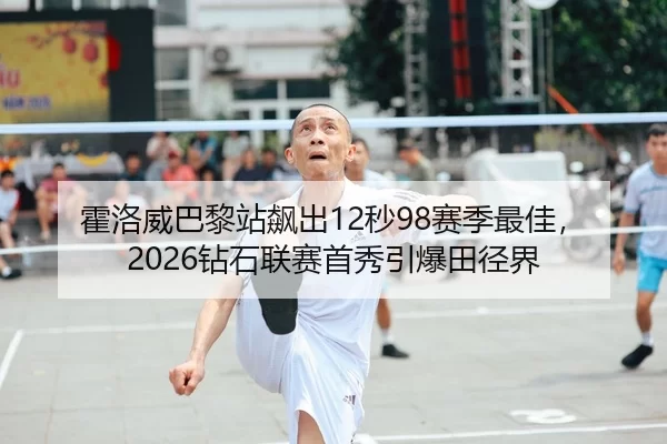 霍洛威巴黎站飙出12秒98赛季最佳，2026钻石联赛首秀引爆田径界