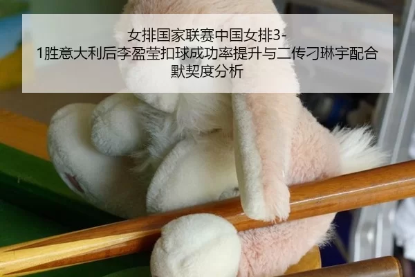 女排国家联赛中国女排3-1胜意大利后李盈莹扣球成功率提升与二传刁琳宇配合默契度分析